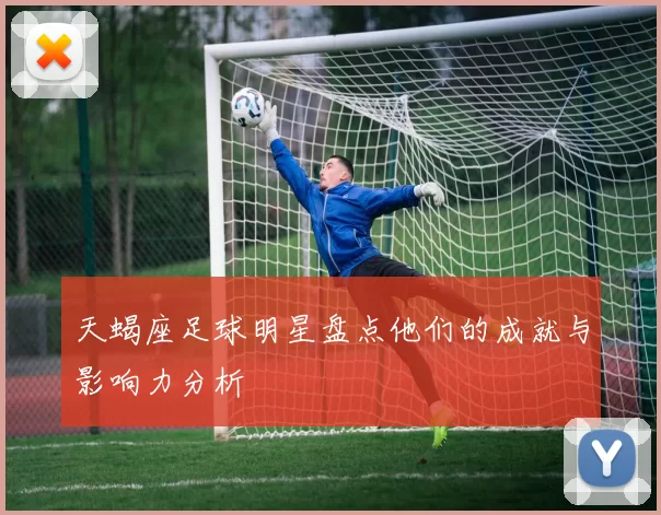 天蝎座足球明星盘点他们的成就与影响力分析