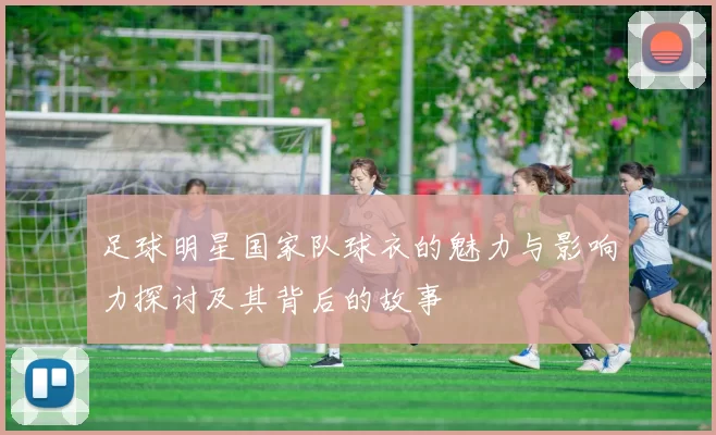足球明星国家队球衣的魅力与影响力探讨及其背后的故事