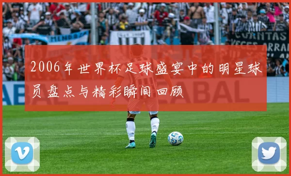 2006年世界杯足球盛宴中的明星球员盘点与精彩瞬间回顾