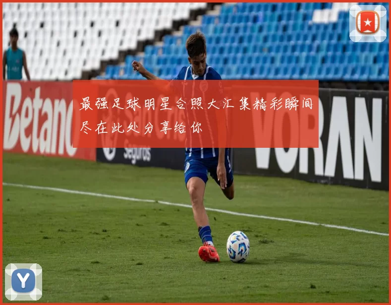 最强足球明星合照大汇集精彩瞬间尽在此处分享给你