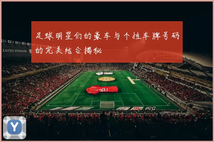 足球明星们的豪车与个性车牌号码的完美结合揭秘