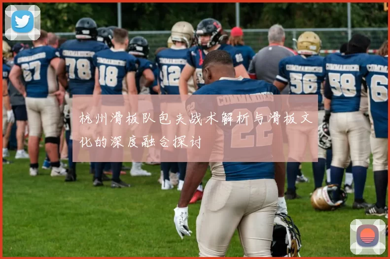 杭州滑板队包夹战术解析与滑板文化的深度融合探讨