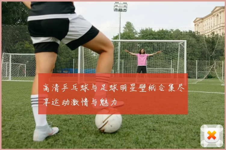 高清乒乓球与足球明星壁纸合集尽享运动激情与魅力
