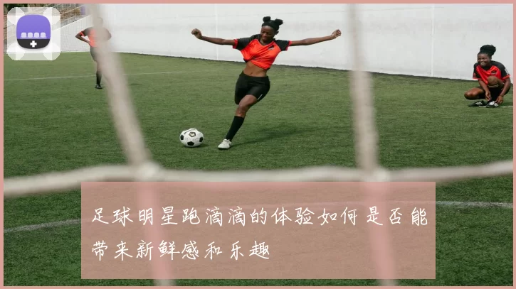 足球明星跑滴滴的体验如何是否能带来新鲜感和乐趣