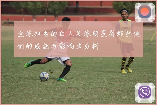 全球知名的白人足球明星有哪些他们的成就与影响力分析