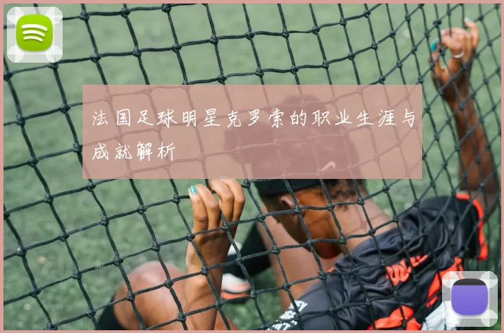 法国足球明星克罗索的职业生涯与成就解析