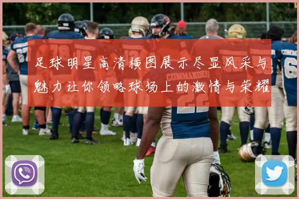 足球明星高清横图展示尽显风采与魅力让你领略球场上的激情与荣耀