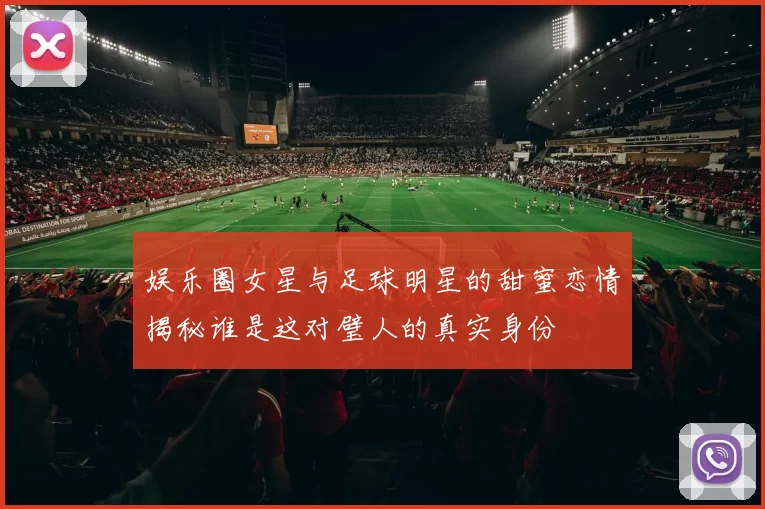 娱乐圈女星与足球明星的甜蜜恋情揭秘谁是这对璧人的真实身份