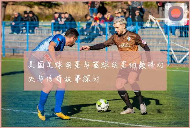 美国足球明星与篮球明星的巅峰对决与传奇故事探讨