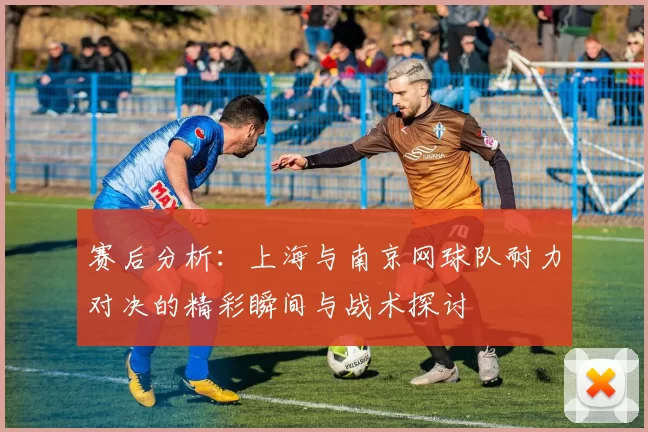 赛后分析：上海与南京网球队耐力对决的精彩瞬间与战术探讨