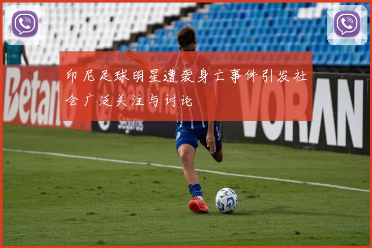 印尼足球明星遭袭身亡事件引发社会广泛关注与讨论