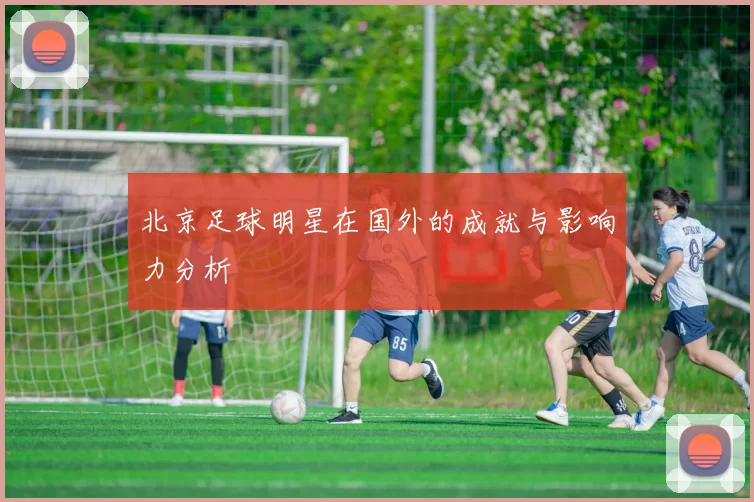 北京足球明星在国外的成就与影响力分析