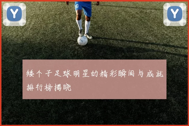 矮个子足球明星的精彩瞬间与成就排行榜揭晓