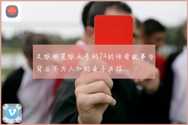 足球明星球衣号码24的传奇故事与背后不为人知的奋斗历程