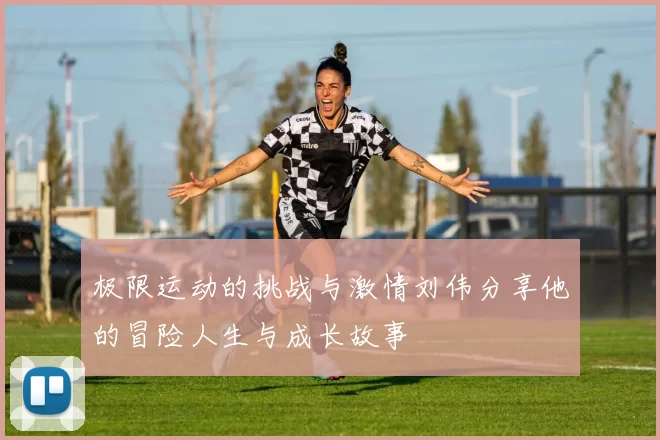 极限运动的挑战与激情刘伟分享他的冒险人生与成长故事