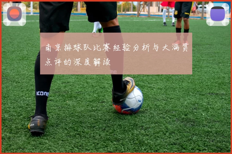 南京排球队比赛经验分析与大满贯点评的深度解读
