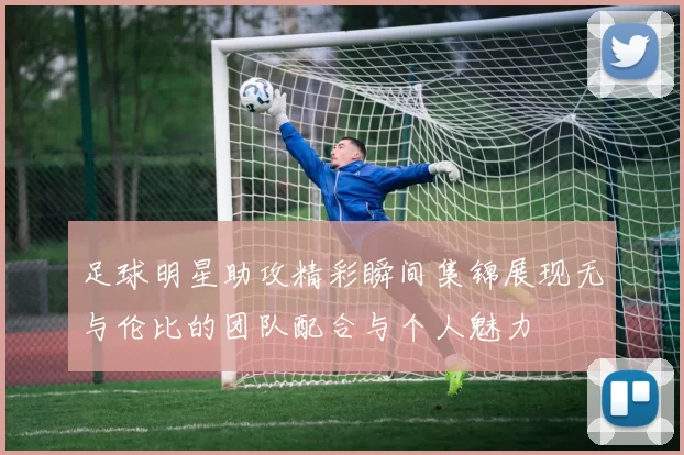 足球明星助攻精彩瞬间集锦展现无与伦比的团队配合与个人魅力