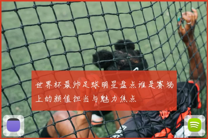 世界杯最帅足球明星盘点谁是赛场上的颜值担当与魅力焦点