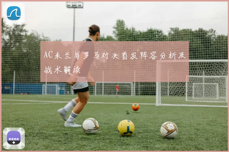 AC米兰与罗马对决首发阵容分析及战术解读