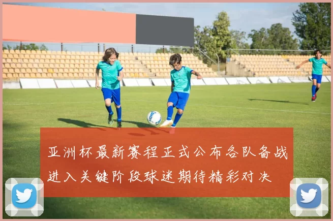 亚洲杯最新赛程正式公布各队备战进入关键阶段球迷期待精彩对决