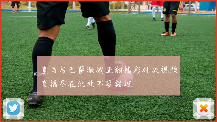 皇马与巴萨激战正酣精彩对决视频直播尽在此处不容错过