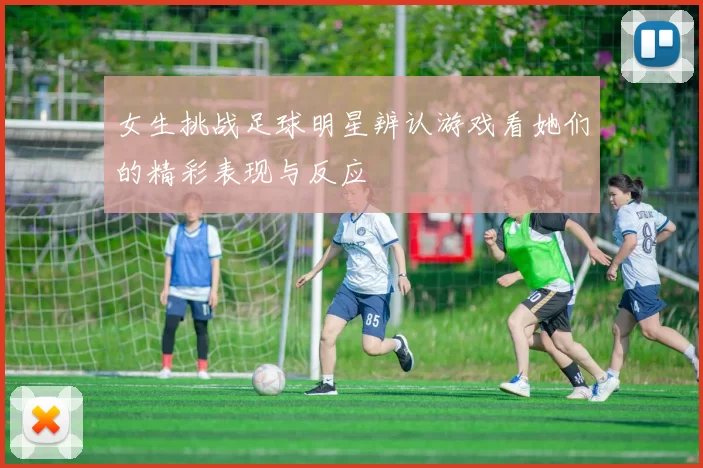 女生挑战足球明星辨认游戏看她们的精彩表现与反应