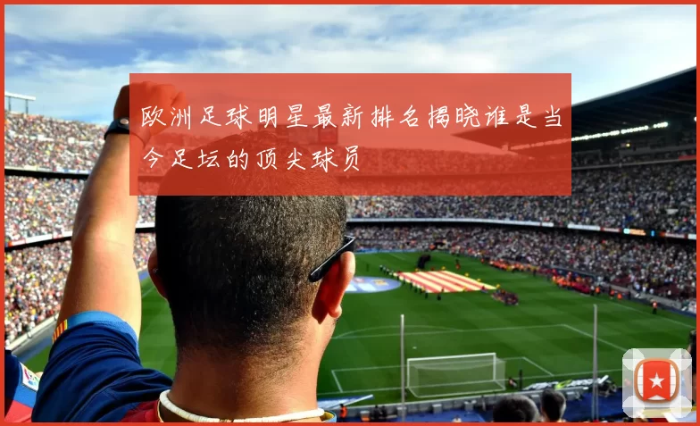 欧洲足球明星最新排名揭晓谁是当今足坛的顶尖球员