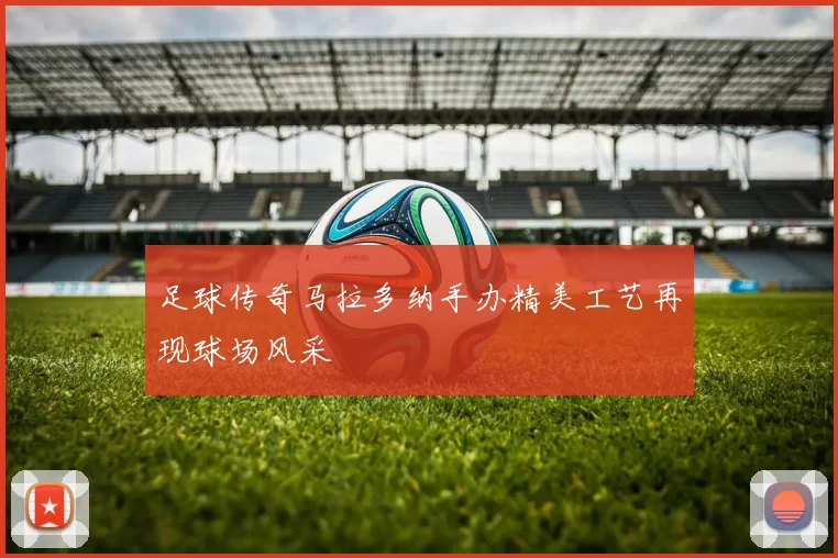 足球传奇马拉多纳手办精美工艺再现球场风采