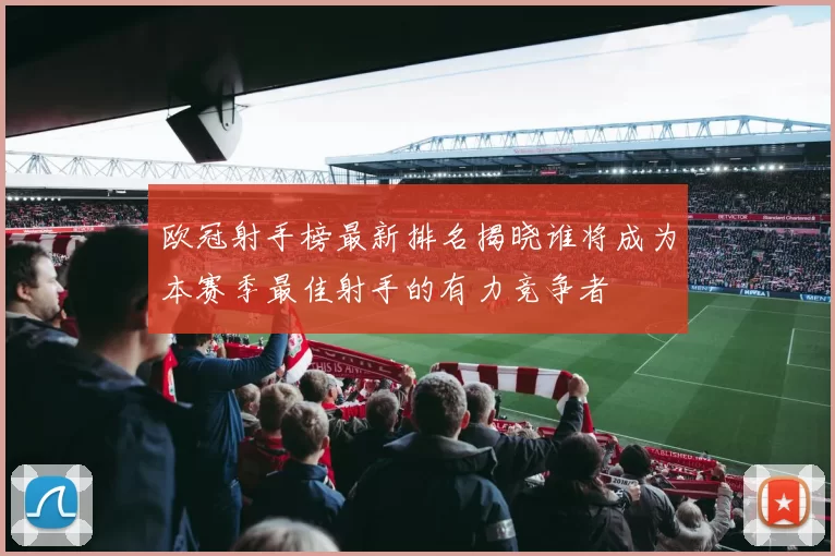 欧冠射手榜最新排名揭晓谁将成为本赛季最佳射手的有力竞争者
