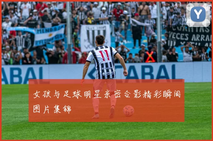 女孩与足球明星亲密合影精彩瞬间图片集锦