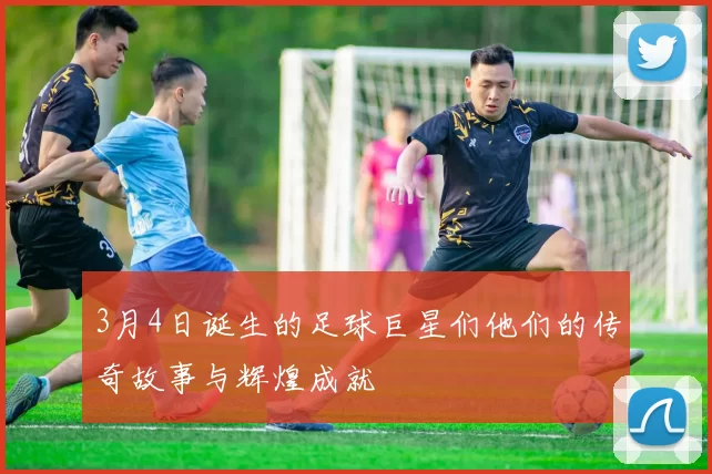 3月4日诞生的足球巨星们他们的传奇故事与辉煌成就