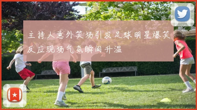 主持人意外笑场引发足球明星爆笑反应现场气氛瞬间升温