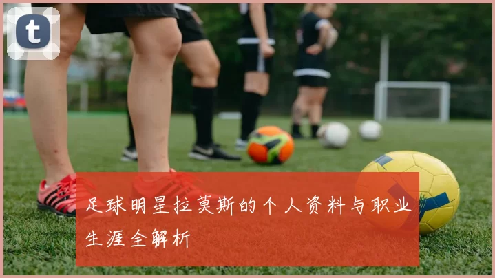 足球明星拉莫斯的个人资料与职业生涯全解析
