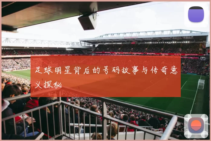足球明星背后的号码故事与传奇意义探秘