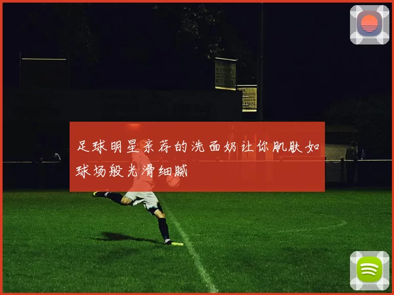 足球明星亲荐的洗面奶让你肌肤如球场般光滑细腻