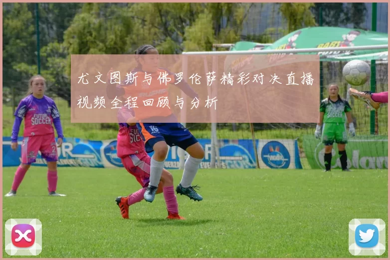 尤文图斯与佛罗伦萨精彩对决直播视频全程回顾与分析