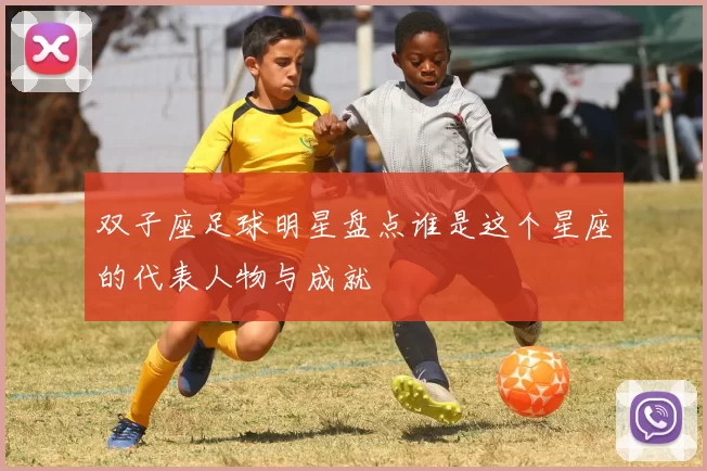 双子座足球明星盘点谁是这个星座的代表人物与成就