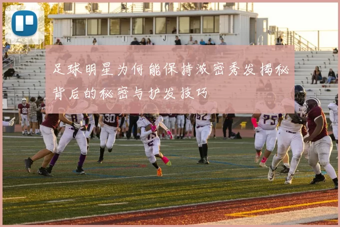足球明星为何能保持浓密秀发揭秘背后的秘密与护发技巧