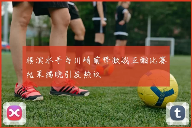 横滨水手与川崎前锋激战正酣比赛结果揭晓引发热议