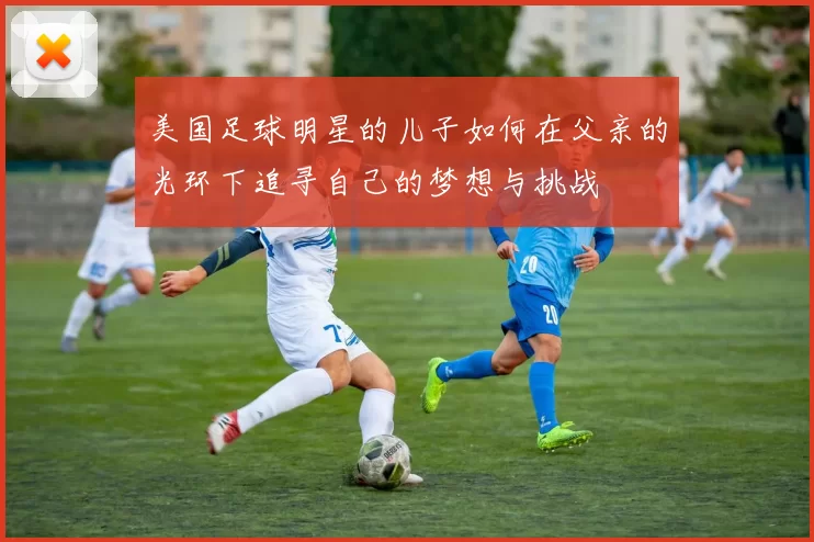 美国足球明星的儿子如何在父亲的光环下追寻自己的梦想与挑战