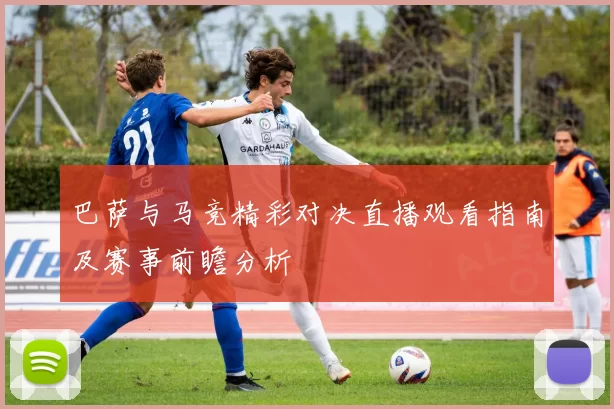 巴萨与马竞精彩对决直播观看指南及赛事前瞻分析