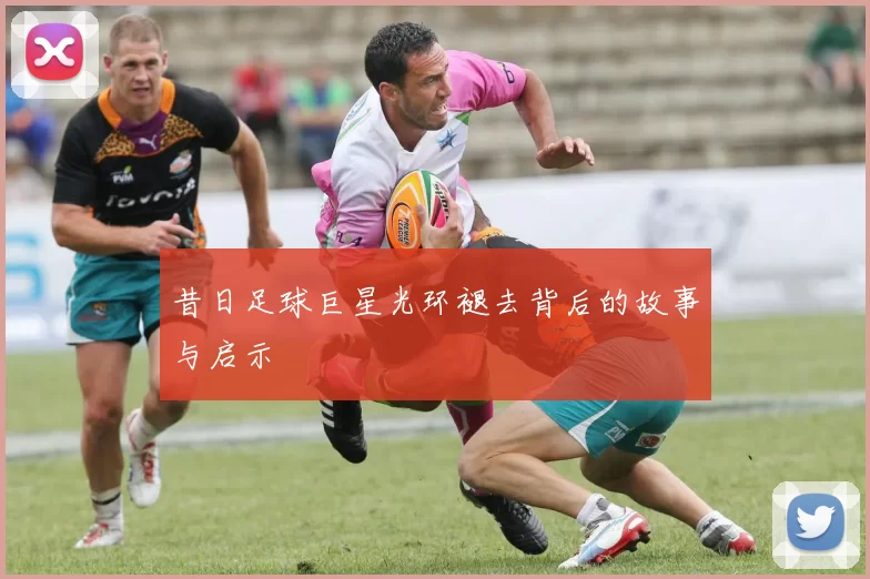 昔日足球巨星光环褪去背后的故事与启示