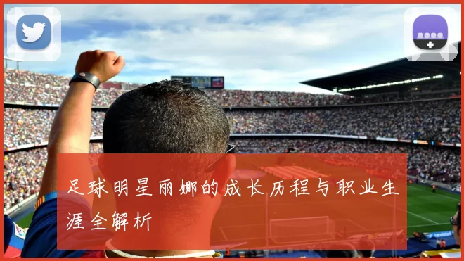 足球明星丽娜的成长历程与职业生涯全解析