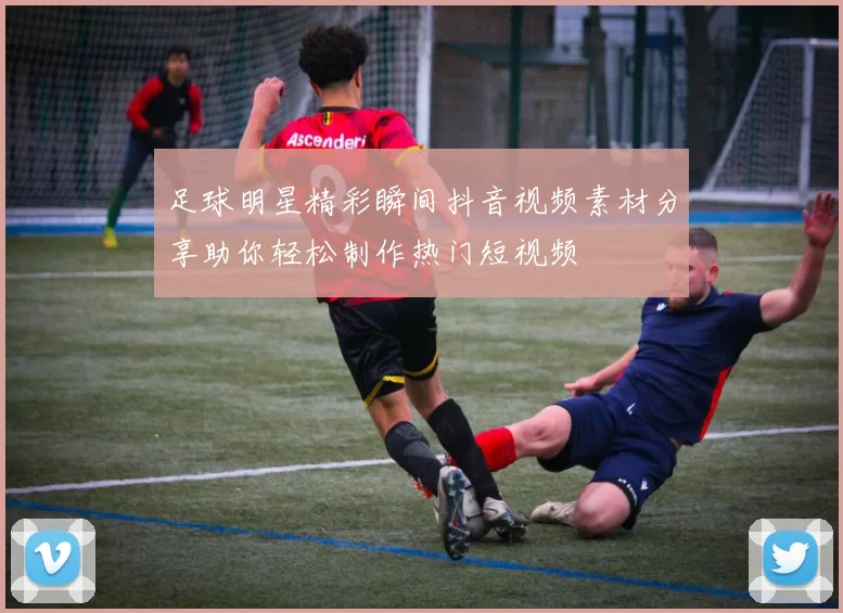 足球明星精彩瞬间抖音视频素材分享助你轻松制作热门短视频