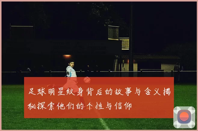 足球明星纹身背后的故事与含义揭秘探索他们的个性与信仰