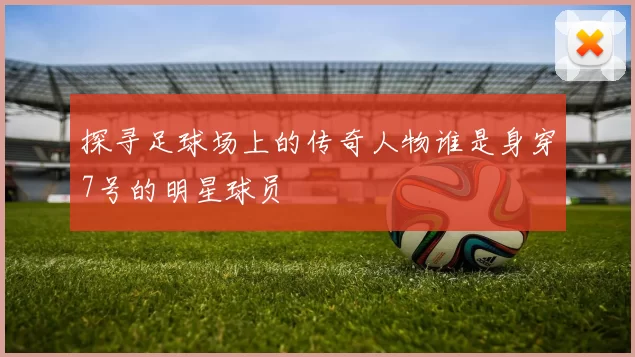 探寻足球场上的传奇人物谁是身穿7号的明星球员