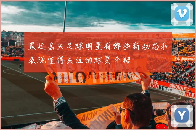 最近嘉兴足球明星有哪些新动态和表现值得关注的球员介绍