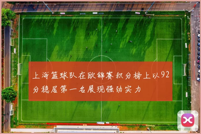 上海篮球队在欧锦赛积分榜上以92分稳居第一名展现强劲实力