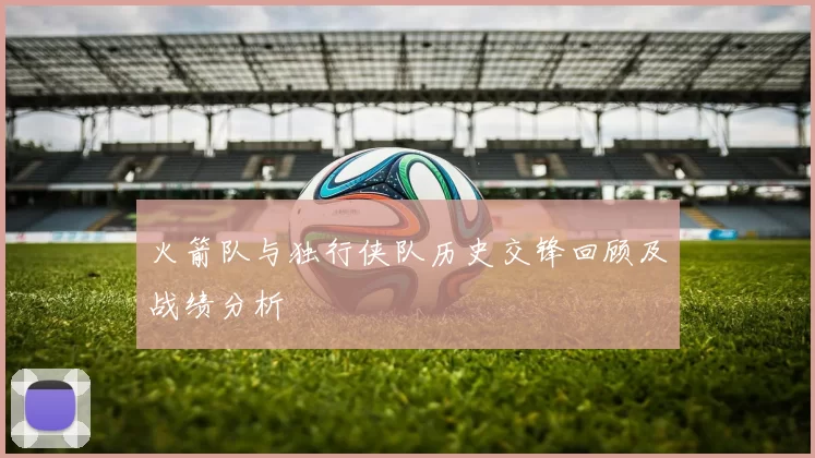火箭队与独行侠队历史交锋回顾及战绩分析