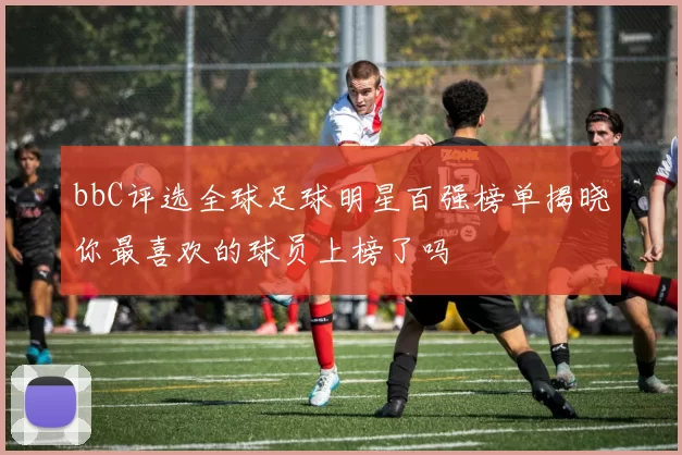 bbC评选全球足球明星百强榜单揭晓你最喜欢的球员上榜了吗